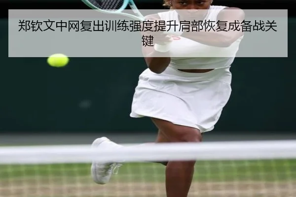 郑钦文中网复出训练强度提升肩部恢复成备战关键